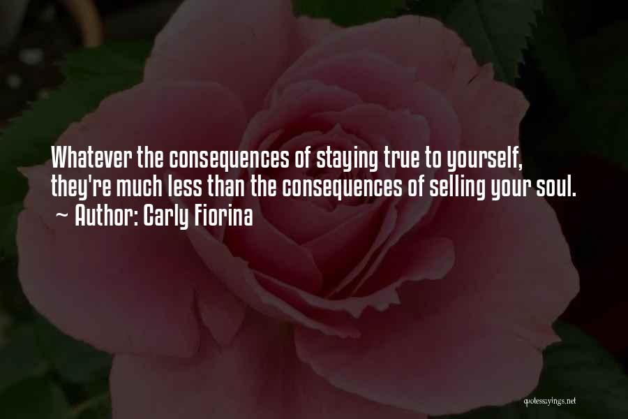 Carly Fiorina Quotes: Whatever The Consequences Of Staying True To Yourself, They're Much Less Than The Consequences Of Selling Your Soul.