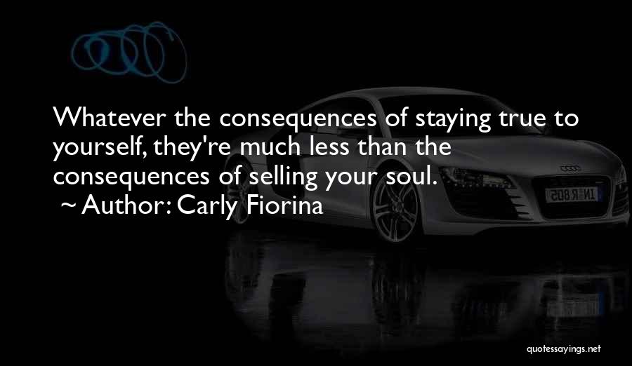 Carly Fiorina Quotes: Whatever The Consequences Of Staying True To Yourself, They're Much Less Than The Consequences Of Selling Your Soul.