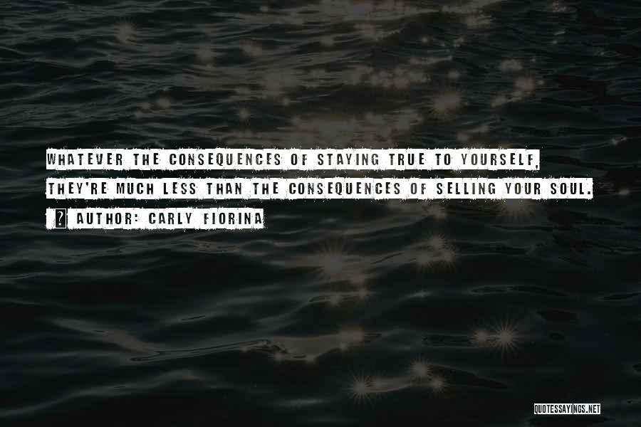 Carly Fiorina Quotes: Whatever The Consequences Of Staying True To Yourself, They're Much Less Than The Consequences Of Selling Your Soul.