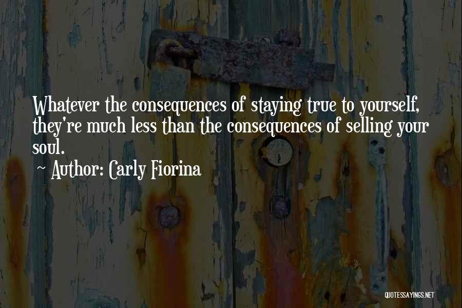 Carly Fiorina Quotes: Whatever The Consequences Of Staying True To Yourself, They're Much Less Than The Consequences Of Selling Your Soul.