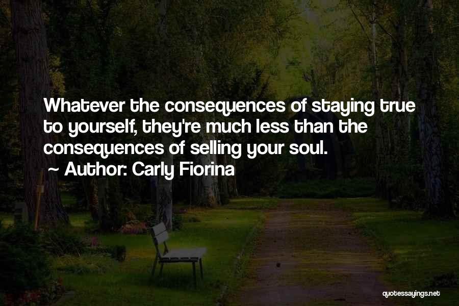 Carly Fiorina Quotes: Whatever The Consequences Of Staying True To Yourself, They're Much Less Than The Consequences Of Selling Your Soul.