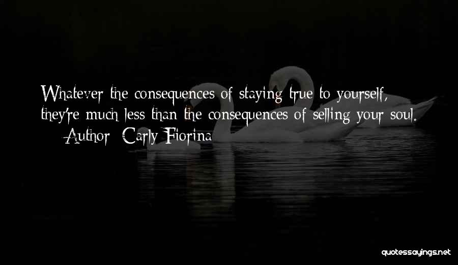 Carly Fiorina Quotes: Whatever The Consequences Of Staying True To Yourself, They're Much Less Than The Consequences Of Selling Your Soul.