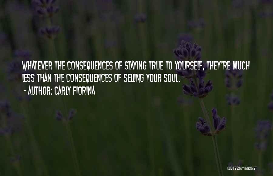 Carly Fiorina Quotes: Whatever The Consequences Of Staying True To Yourself, They're Much Less Than The Consequences Of Selling Your Soul.