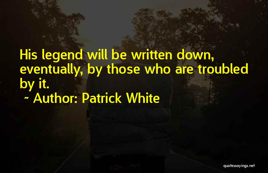 Patrick White Quotes: His Legend Will Be Written Down, Eventually, By Those Who Are Troubled By It.