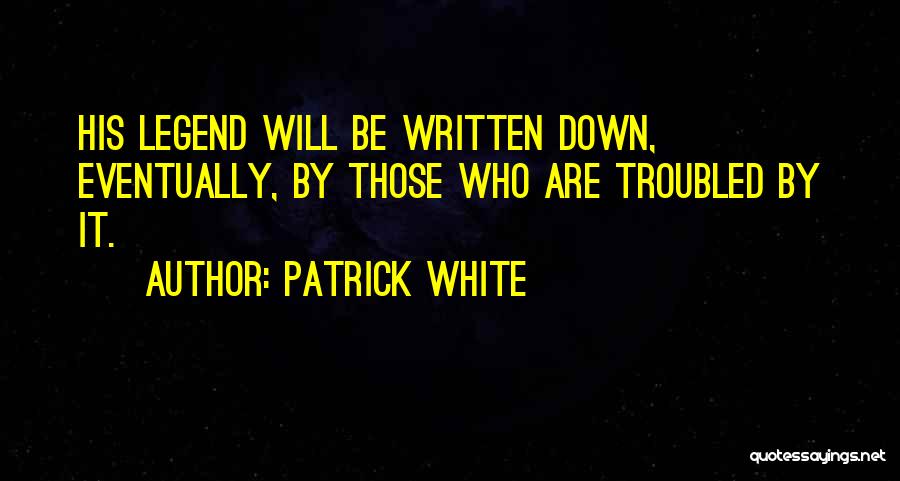 Patrick White Quotes: His Legend Will Be Written Down, Eventually, By Those Who Are Troubled By It.