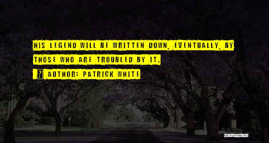 Patrick White Quotes: His Legend Will Be Written Down, Eventually, By Those Who Are Troubled By It.