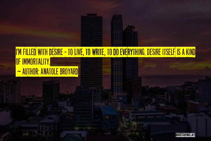 Anatole Broyard Quotes: I'm Filled With Desire - To Live, To Write, To Do Everything. Desire Itself Is A Kind Of Immortality.