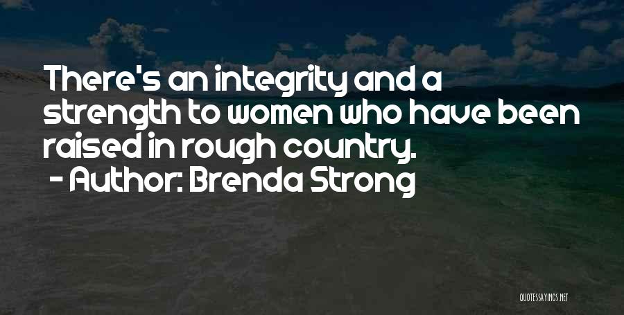 Brenda Strong Quotes: There's An Integrity And A Strength To Women Who Have Been Raised In Rough Country.