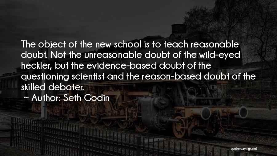 Seth Godin Quotes: The Object Of The New School Is To Teach Reasonable Doubt. Not The Unreasonable Doubt Of The Wild-eyed Heckler, But