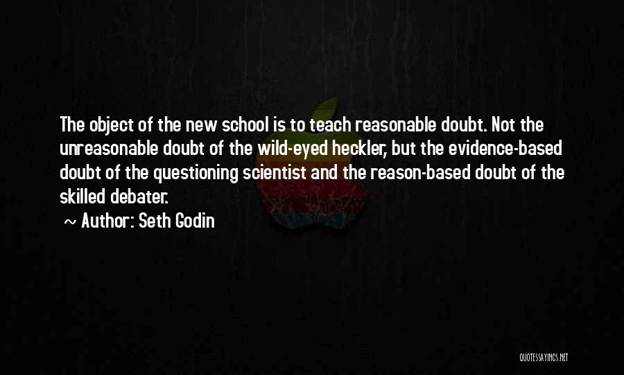 Seth Godin Quotes: The Object Of The New School Is To Teach Reasonable Doubt. Not The Unreasonable Doubt Of The Wild-eyed Heckler, But