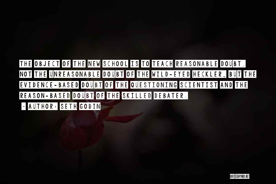 Seth Godin Quotes: The Object Of The New School Is To Teach Reasonable Doubt. Not The Unreasonable Doubt Of The Wild-eyed Heckler, But