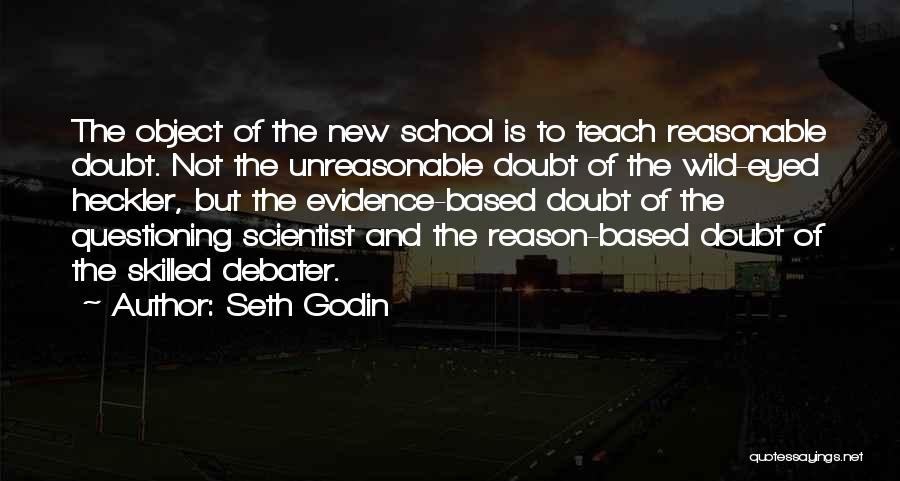 Seth Godin Quotes: The Object Of The New School Is To Teach Reasonable Doubt. Not The Unreasonable Doubt Of The Wild-eyed Heckler, But