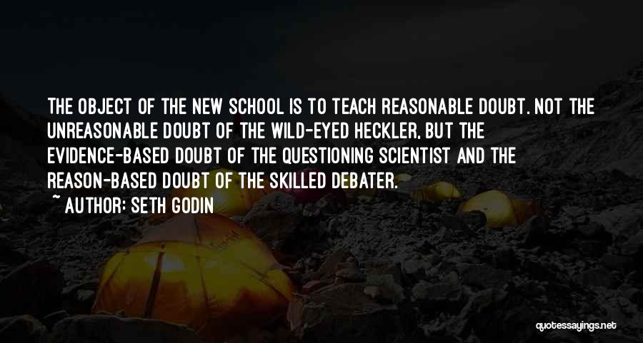 Seth Godin Quotes: The Object Of The New School Is To Teach Reasonable Doubt. Not The Unreasonable Doubt Of The Wild-eyed Heckler, But