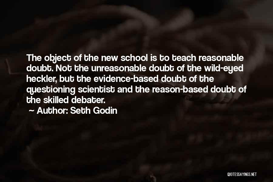 Seth Godin Quotes: The Object Of The New School Is To Teach Reasonable Doubt. Not The Unreasonable Doubt Of The Wild-eyed Heckler, But