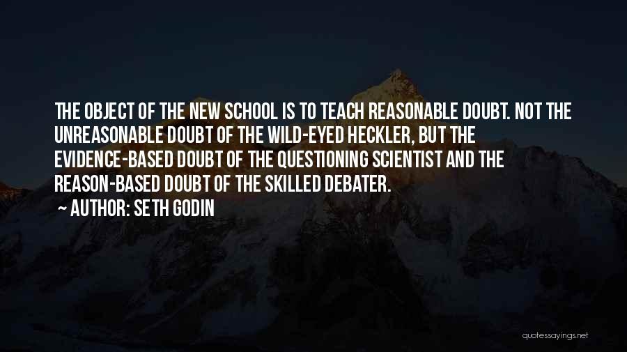 Seth Godin Quotes: The Object Of The New School Is To Teach Reasonable Doubt. Not The Unreasonable Doubt Of The Wild-eyed Heckler, But