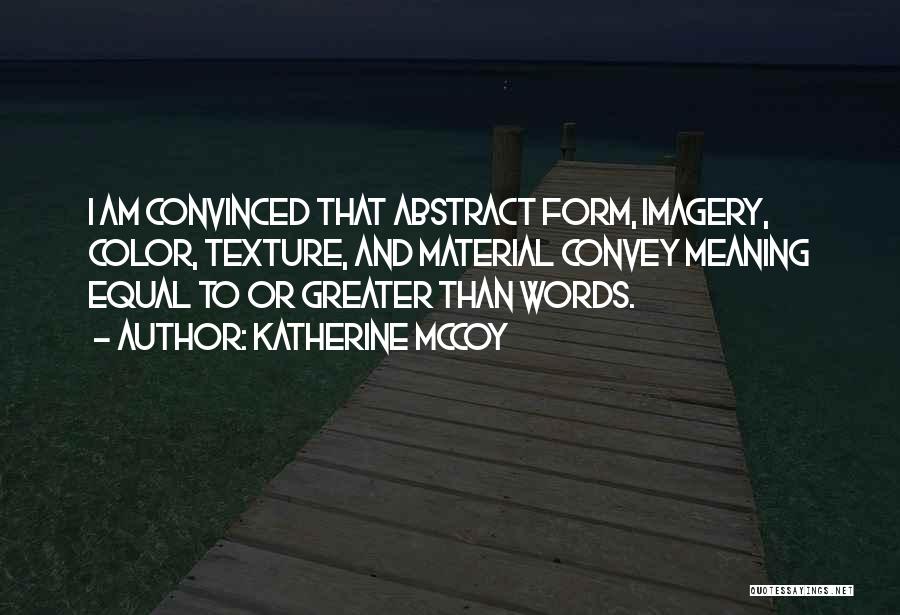 Katherine McCoy Quotes: I Am Convinced That Abstract Form, Imagery, Color, Texture, And Material Convey Meaning Equal To Or Greater Than Words.