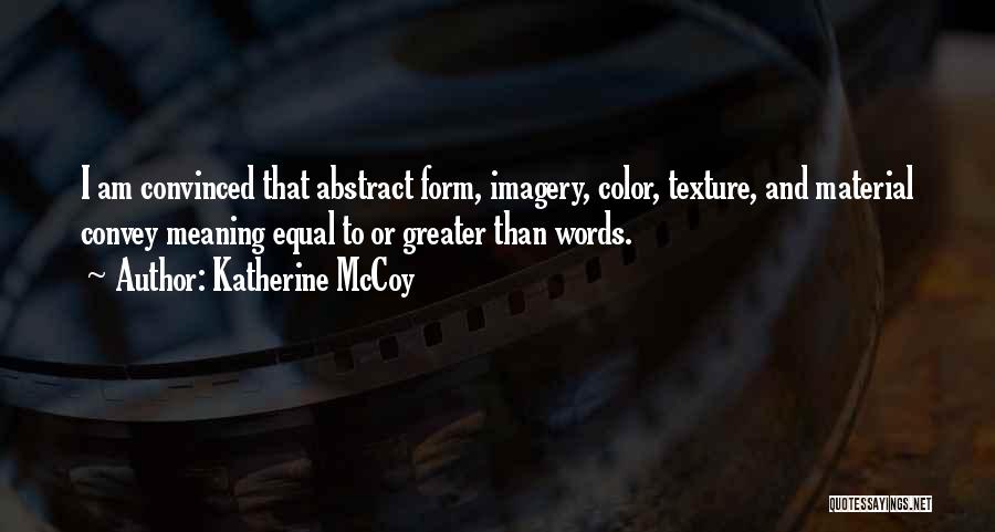 Katherine McCoy Quotes: I Am Convinced That Abstract Form, Imagery, Color, Texture, And Material Convey Meaning Equal To Or Greater Than Words.