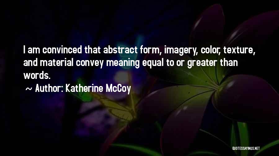 Katherine McCoy Quotes: I Am Convinced That Abstract Form, Imagery, Color, Texture, And Material Convey Meaning Equal To Or Greater Than Words.