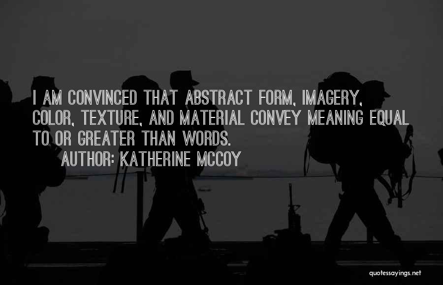 Katherine McCoy Quotes: I Am Convinced That Abstract Form, Imagery, Color, Texture, And Material Convey Meaning Equal To Or Greater Than Words.