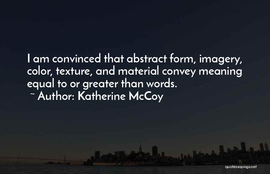 Katherine McCoy Quotes: I Am Convinced That Abstract Form, Imagery, Color, Texture, And Material Convey Meaning Equal To Or Greater Than Words.