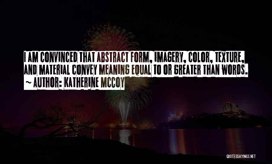 Katherine McCoy Quotes: I Am Convinced That Abstract Form, Imagery, Color, Texture, And Material Convey Meaning Equal To Or Greater Than Words.