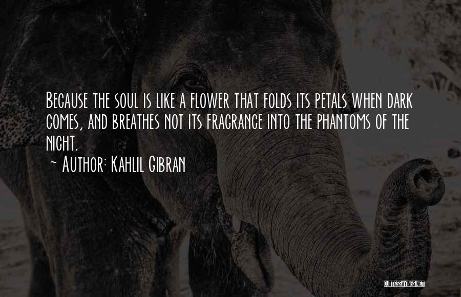 Kahlil Gibran Quotes: Because The Soul Is Like A Flower That Folds Its Petals When Dark Comes, And Breathes Not Its Fragrance Into