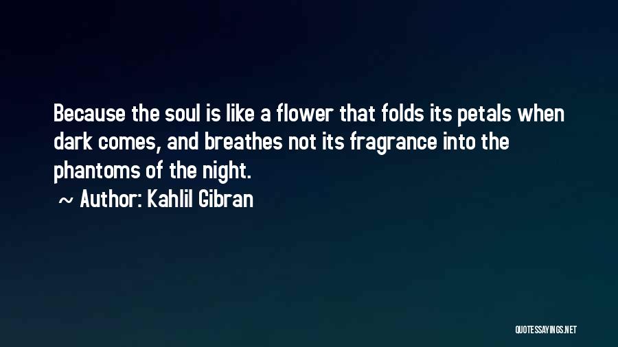 Kahlil Gibran Quotes: Because The Soul Is Like A Flower That Folds Its Petals When Dark Comes, And Breathes Not Its Fragrance Into