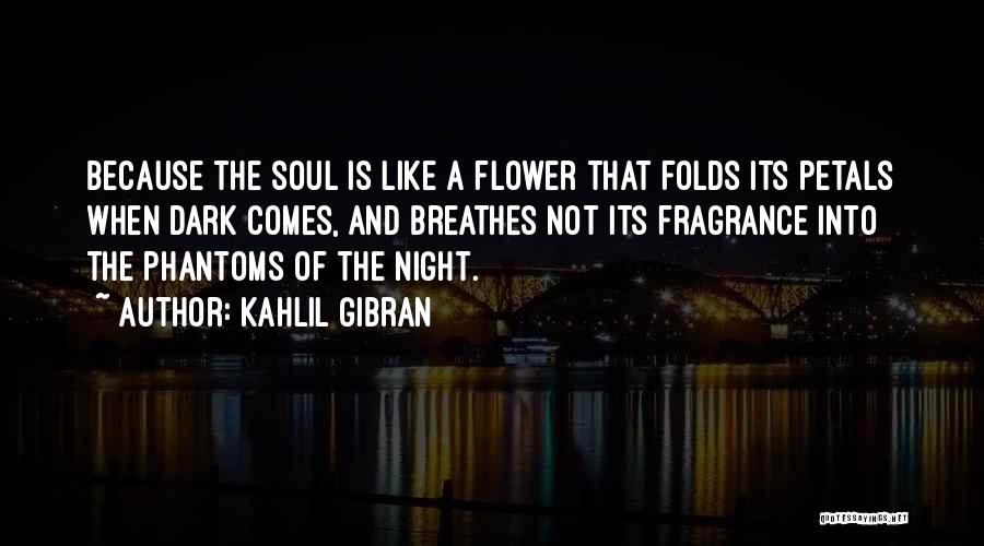 Kahlil Gibran Quotes: Because The Soul Is Like A Flower That Folds Its Petals When Dark Comes, And Breathes Not Its Fragrance Into