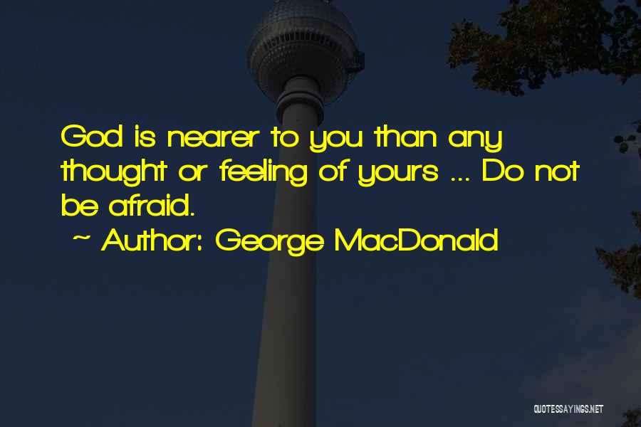 George MacDonald Quotes: God Is Nearer To You Than Any Thought Or Feeling Of Yours ... Do Not Be Afraid.