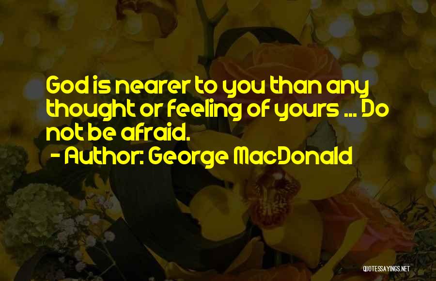 George MacDonald Quotes: God Is Nearer To You Than Any Thought Or Feeling Of Yours ... Do Not Be Afraid.