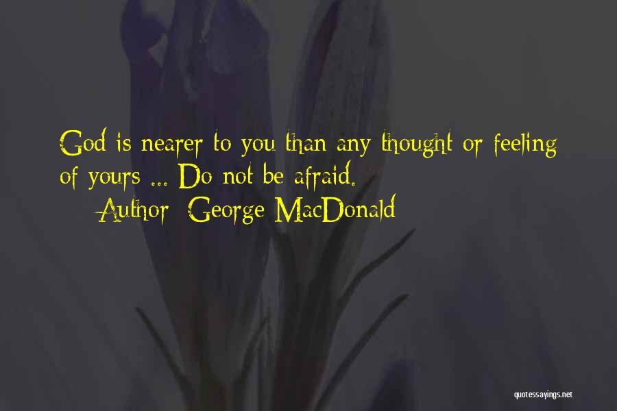 George MacDonald Quotes: God Is Nearer To You Than Any Thought Or Feeling Of Yours ... Do Not Be Afraid.