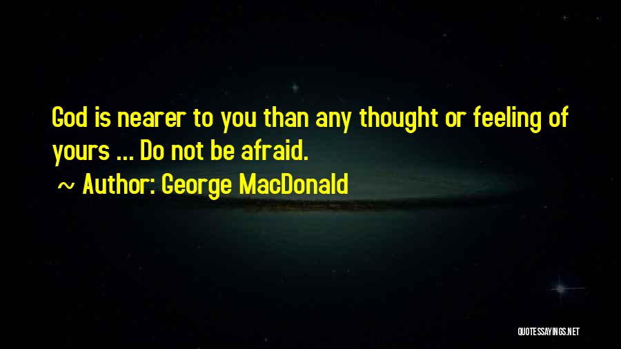 George MacDonald Quotes: God Is Nearer To You Than Any Thought Or Feeling Of Yours ... Do Not Be Afraid.
