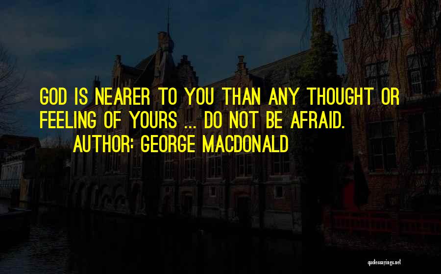 George MacDonald Quotes: God Is Nearer To You Than Any Thought Or Feeling Of Yours ... Do Not Be Afraid.