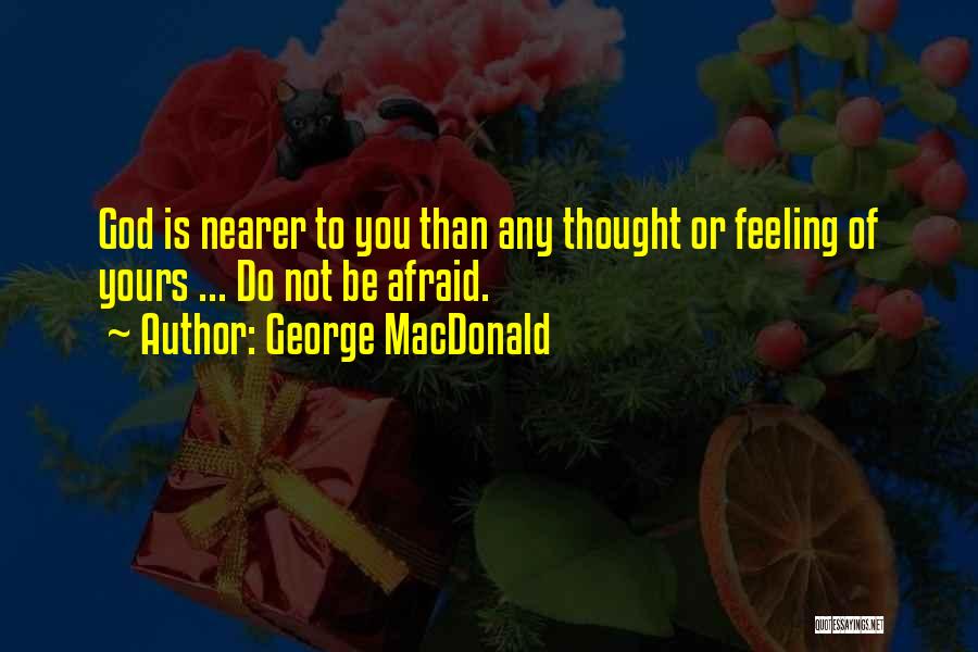 George MacDonald Quotes: God Is Nearer To You Than Any Thought Or Feeling Of Yours ... Do Not Be Afraid.