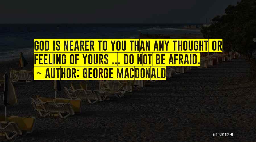 George MacDonald Quotes: God Is Nearer To You Than Any Thought Or Feeling Of Yours ... Do Not Be Afraid.