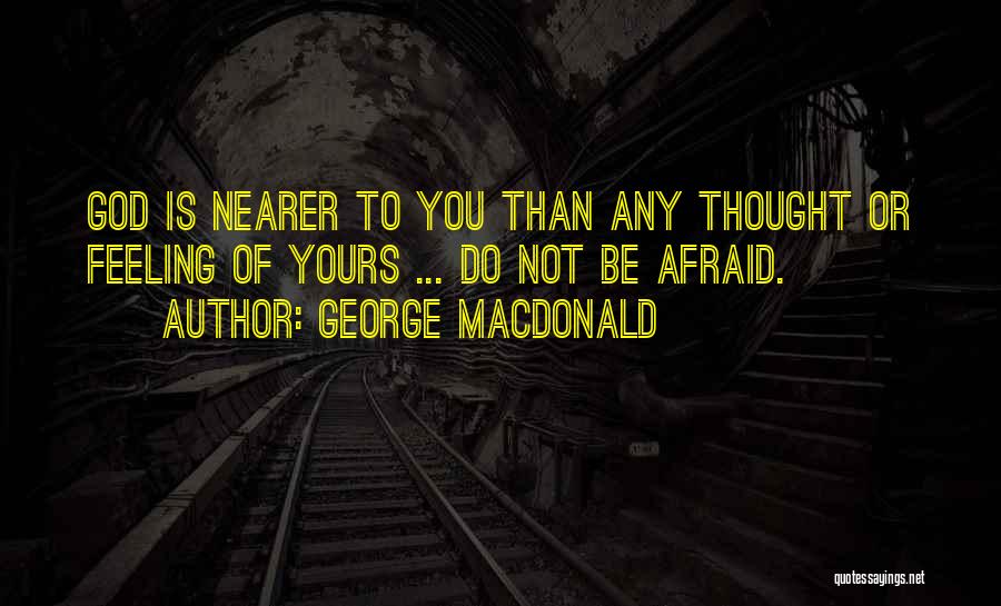 George MacDonald Quotes: God Is Nearer To You Than Any Thought Or Feeling Of Yours ... Do Not Be Afraid.