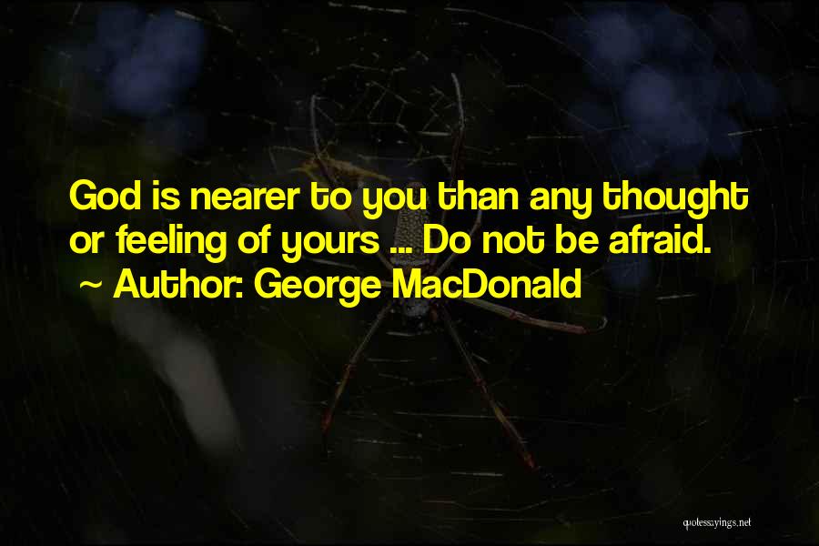 George MacDonald Quotes: God Is Nearer To You Than Any Thought Or Feeling Of Yours ... Do Not Be Afraid.