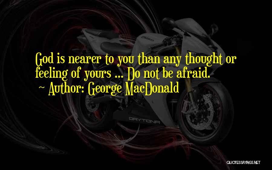 George MacDonald Quotes: God Is Nearer To You Than Any Thought Or Feeling Of Yours ... Do Not Be Afraid.