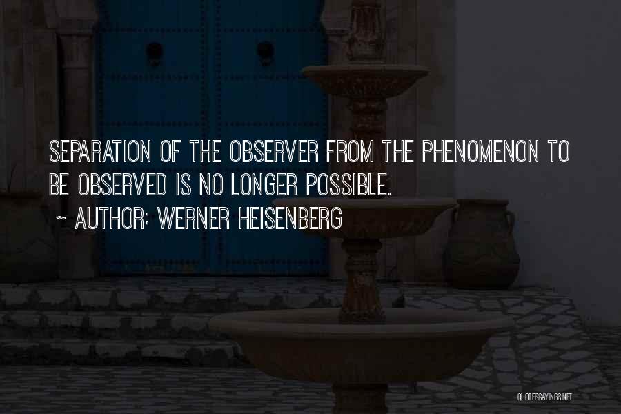Werner Heisenberg Quotes: Separation Of The Observer From The Phenomenon To Be Observed Is No Longer Possible.