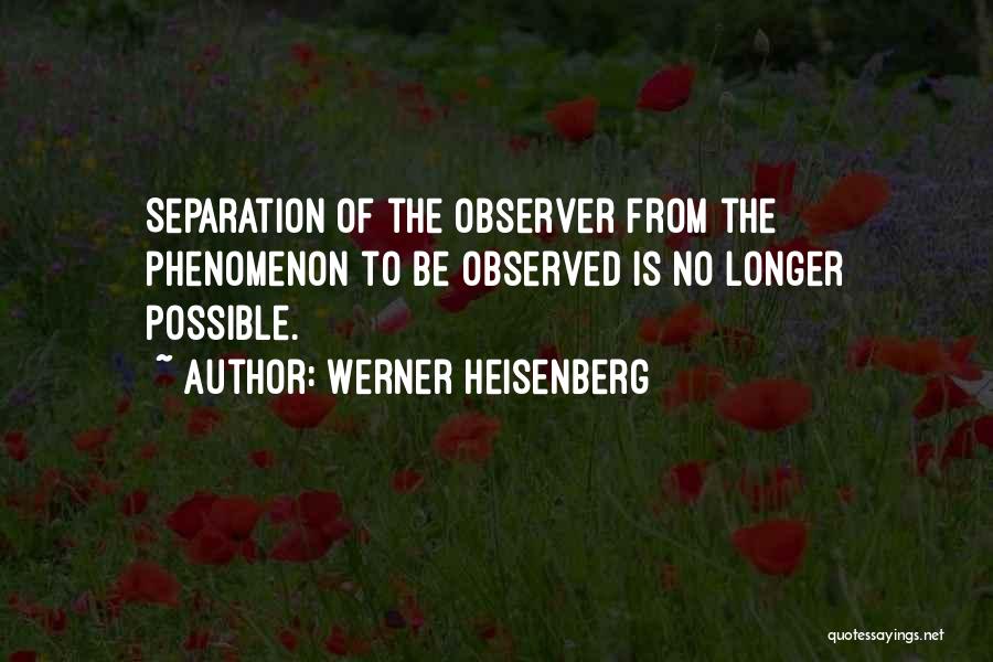 Werner Heisenberg Quotes: Separation Of The Observer From The Phenomenon To Be Observed Is No Longer Possible.