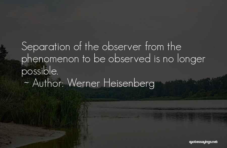 Werner Heisenberg Quotes: Separation Of The Observer From The Phenomenon To Be Observed Is No Longer Possible.