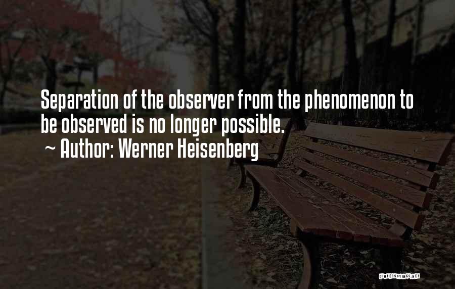 Werner Heisenberg Quotes: Separation Of The Observer From The Phenomenon To Be Observed Is No Longer Possible.