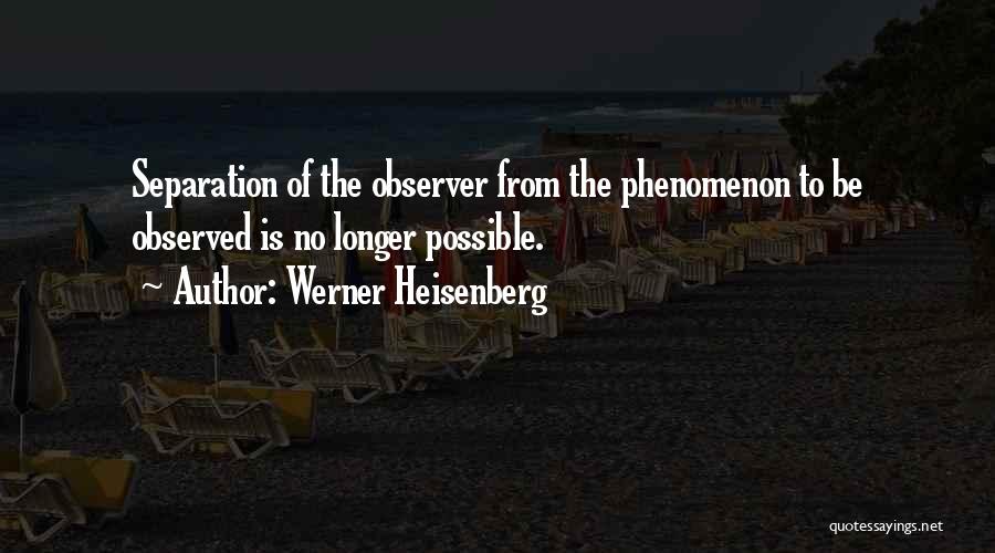 Werner Heisenberg Quotes: Separation Of The Observer From The Phenomenon To Be Observed Is No Longer Possible.