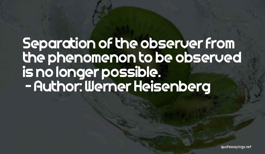 Werner Heisenberg Quotes: Separation Of The Observer From The Phenomenon To Be Observed Is No Longer Possible.