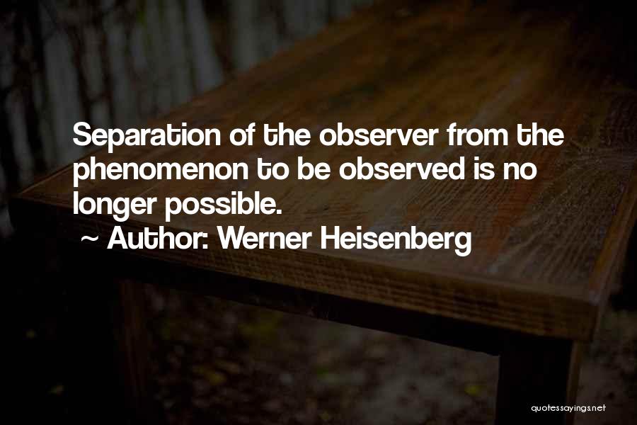 Werner Heisenberg Quotes: Separation Of The Observer From The Phenomenon To Be Observed Is No Longer Possible.