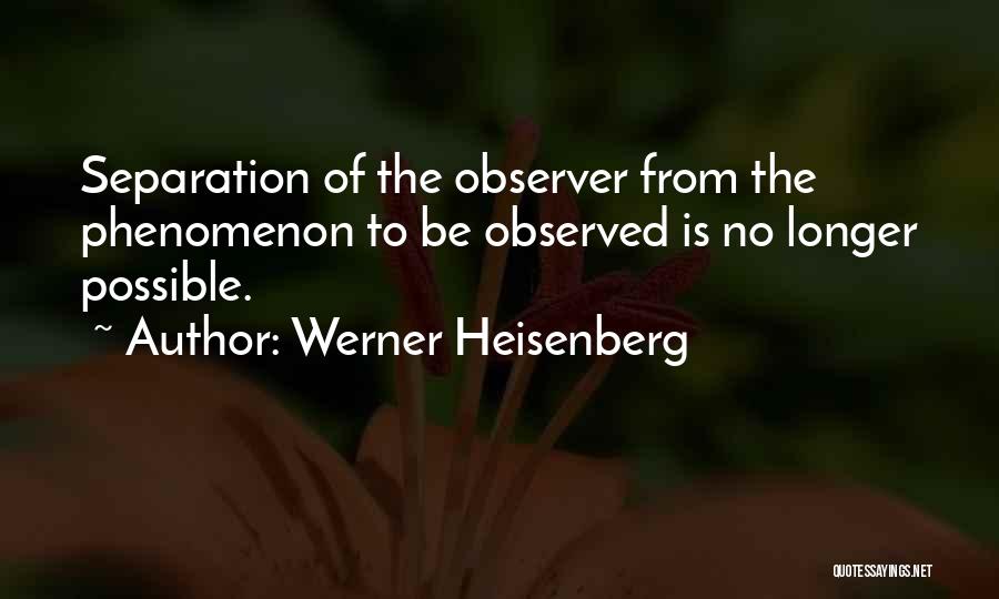 Werner Heisenberg Quotes: Separation Of The Observer From The Phenomenon To Be Observed Is No Longer Possible.