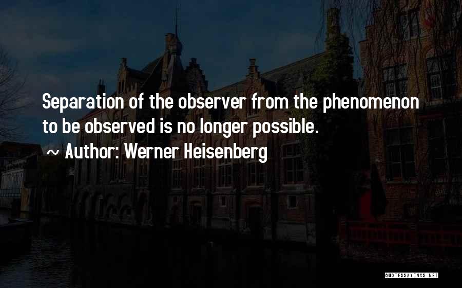 Werner Heisenberg Quotes: Separation Of The Observer From The Phenomenon To Be Observed Is No Longer Possible.