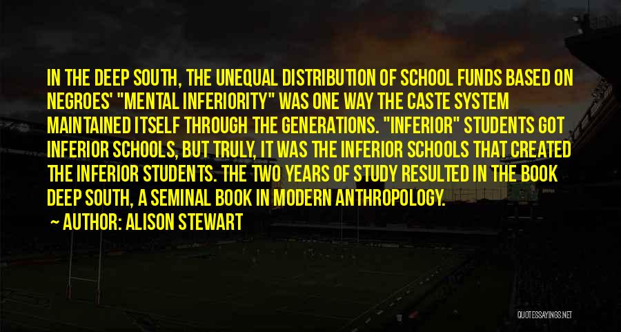 Alison Stewart Quotes: In The Deep South, The Unequal Distribution Of School Funds Based On Negroes' Mental Inferiority Was One Way The Caste