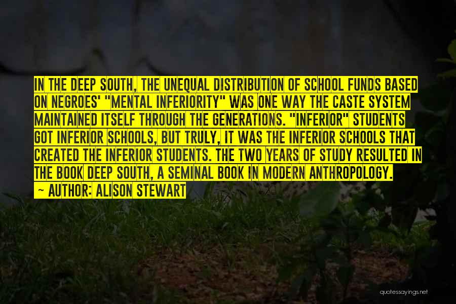 Alison Stewart Quotes: In The Deep South, The Unequal Distribution Of School Funds Based On Negroes' Mental Inferiority Was One Way The Caste