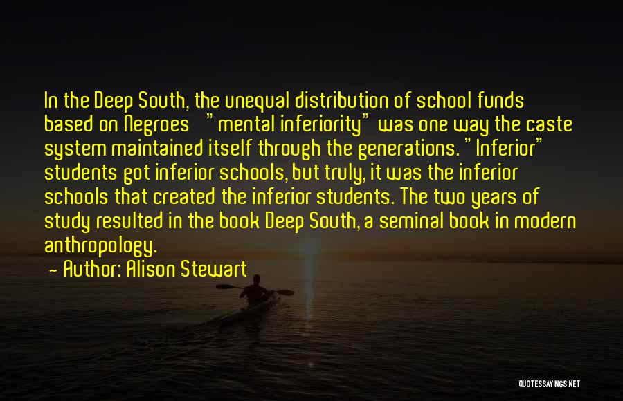 Alison Stewart Quotes: In The Deep South, The Unequal Distribution Of School Funds Based On Negroes' Mental Inferiority Was One Way The Caste
